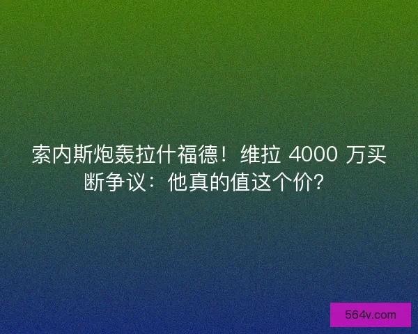 索内斯炮轰拉什福德！维拉 4000 万买断争议：他真的值这个价？