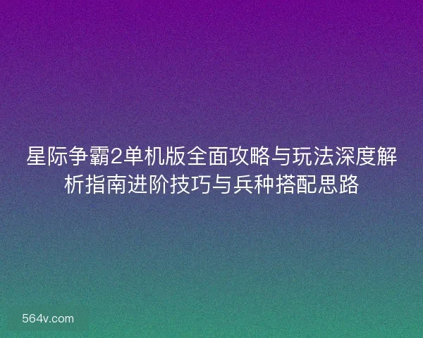星际争霸2单机版全面攻略与玩法深度解析指南进阶技巧与兵种搭配思路