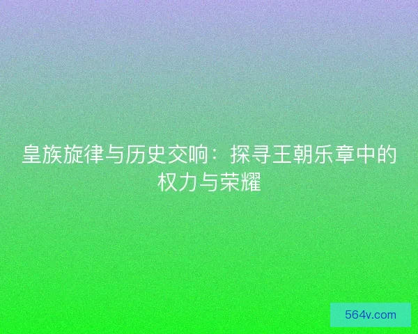 皇族旋律与历史交响：探寻王朝乐章中的权力与荣耀