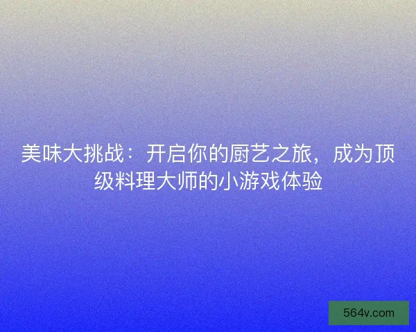 美味大挑战：开启你的厨艺之旅，成为顶级料理大师的小游戏体验