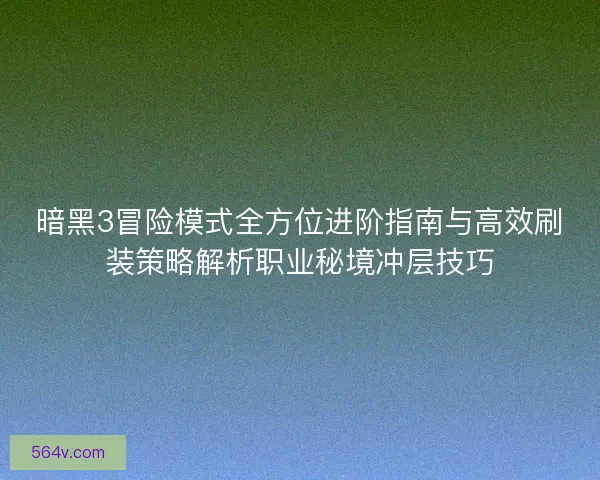 暗黑3冒险模式全方位进阶指南与高效刷装策略解析职业秘境冲层技巧 暗黑3冒险模式全方位进阶指南与高效刷装策略解析职业秘境冲层技巧