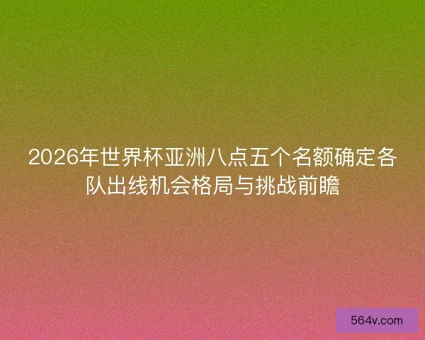 2026年世界杯亚洲八点五个名额确定各队出线机会格局与挑战前瞻 2026年世界杯亚洲八点五个名额确定各队出线机会格局与挑战前瞻