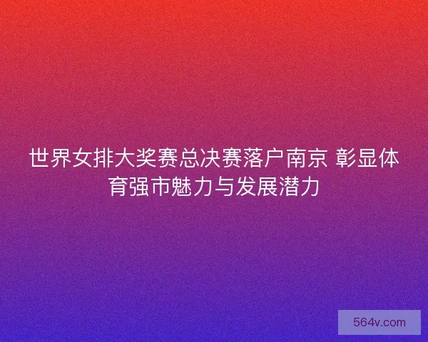 世界女排大奖赛总决赛落户南京 彰显体育强市魅力与发展潜力 世界女排大奖赛总决赛落户南京 彰显体育强市魅力与发展潜力