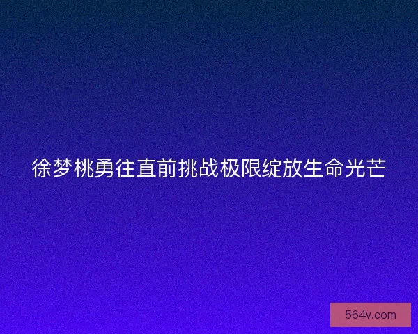 徐梦桃勇往直前挑战极限绽放生命光芒