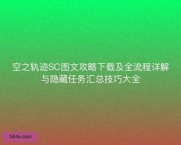 空之轨迹SC图文攻略下载及全流程详解与隐藏任务汇总技巧大全 空之轨迹SC图文攻略下载及全流程详解与隐藏任务汇总技巧大全