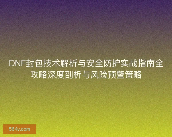 DNF封包技术解析与安全防护实战指南全攻略深度剖析与风险预警策略