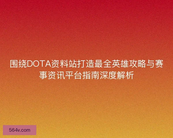 围绕DOTA资料站打造最全英雄攻略与赛事资讯平台指南深度解析