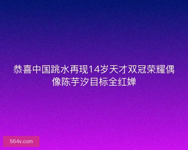 恭喜中国跳水再现14岁天才双冠荣耀偶像陈芋汐目标全红婵