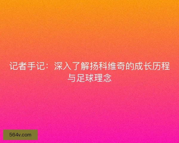 记者手记：深入了解扬科维奇的成长历程与足球理念