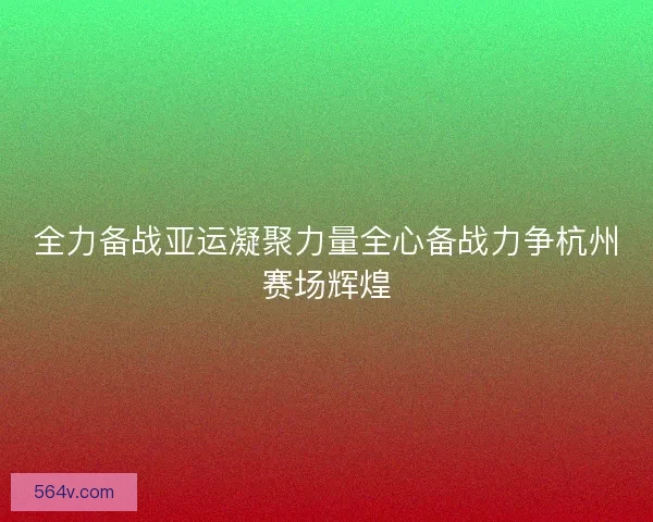 全力备战亚运凝聚力量全心备战力争杭州赛场辉煌 全力备战亚运凝聚力量全心备战力争杭州赛场辉煌
