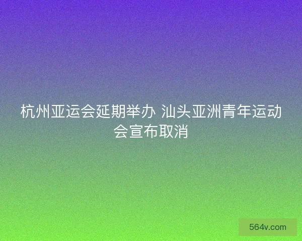 杭州亚运会延期举办 汕头亚洲青年运动会宣布取消