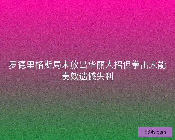罗德里格斯局末放出华丽大招但拳击未能奏效遗憾失利