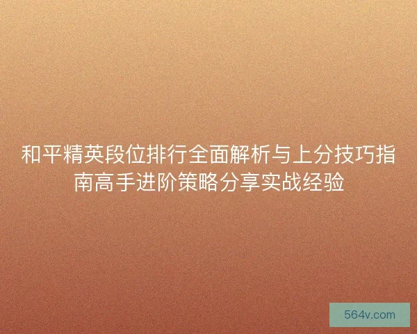 和平精英段位排行全面解析与上分技巧指南高手进阶策略分享实战经验 和平精英段位排行全面解析与上分技巧指南高手进阶策略分享实战经验