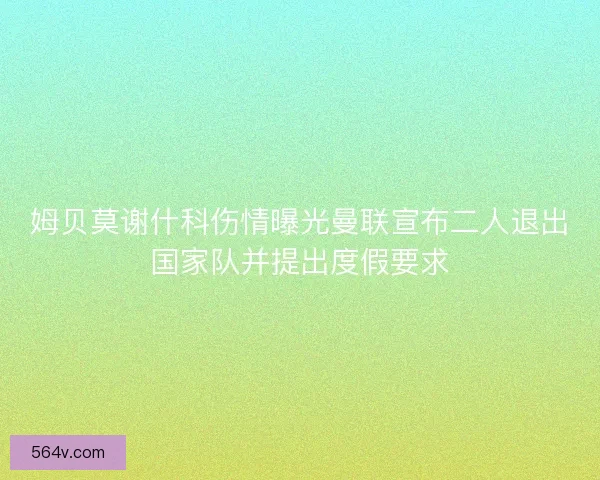 姆贝莫谢什科伤情曝光曼联宣布二人退出国家队并提出度假要求 姆贝莫谢什科伤情曝光曼联宣布二人退出国家队并提出度假要求