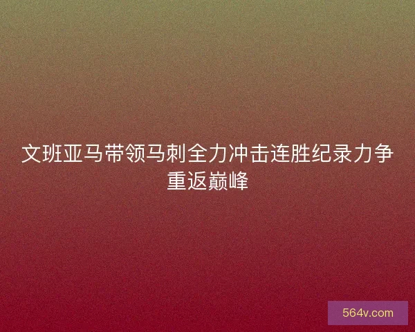 文班亚马带领马刺全力冲击连胜纪录力争重返巅峰
