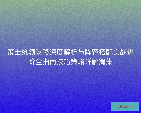 策士统领攻略深度解析与阵容搭配实战进阶全指南技巧策略详解篇集
