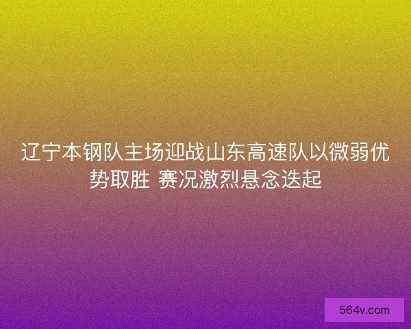 辽宁本钢队主场迎战山东高速队以微弱优势取胜 赛况激烈悬念迭起 辽宁本钢队主场迎战山东高速队以微弱优势取胜 赛况激烈悬念迭起
