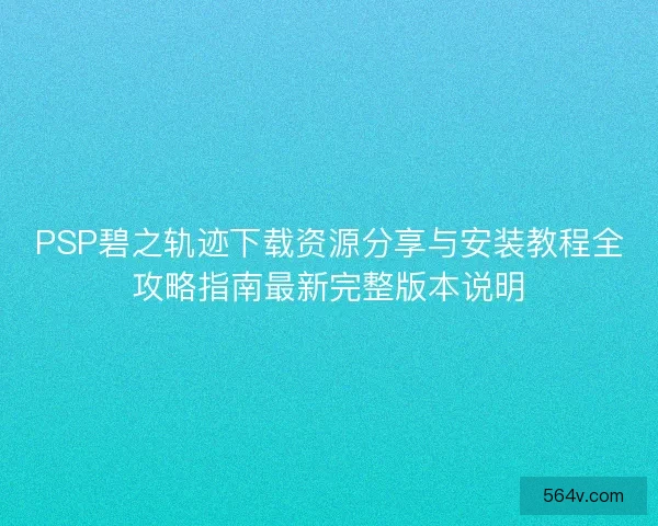 PSP碧之轨迹下载资源分享与安装教程全攻略指南最新完整版本说明