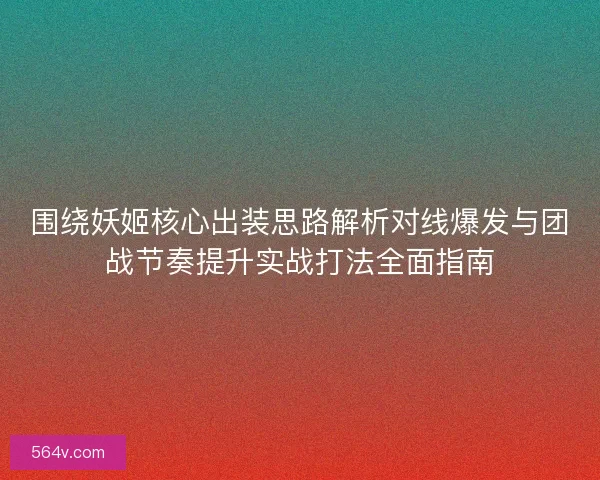 围绕妖姬核心出装思路解析对线爆发与团战节奏提升实战打法全面指南