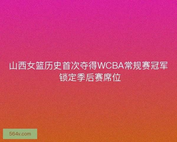 山西女篮历史首次夺得WCBA常规赛冠军 锁定季后赛席位