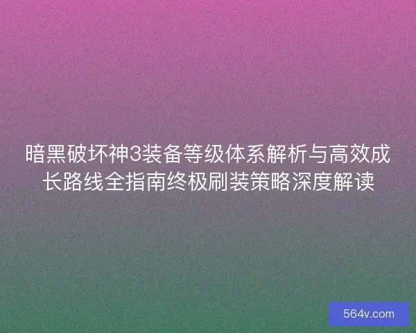 暗黑破坏神3装备等级体系解析与高效成长路线全指南终极刷装策略深度解读