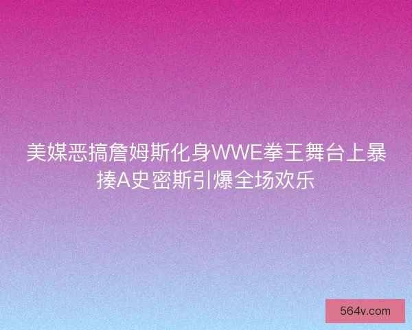 美媒恶搞詹姆斯化身WWE拳王舞台上暴揍A史密斯引爆全场欢乐