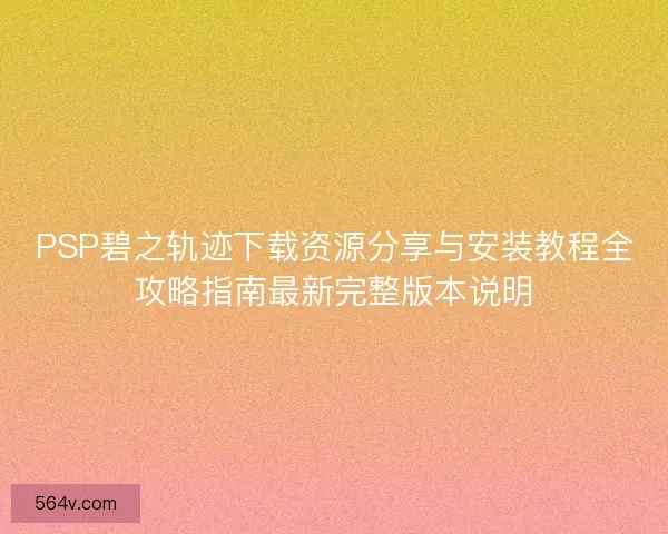PSP碧之轨迹下载资源分享与安装教程全攻略指南最新完整版本说明