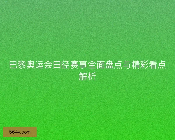 巴黎奥运会田径赛事全面盘点与精彩看点解析 巴黎奥运会田径赛事全面盘点与精彩看点解析