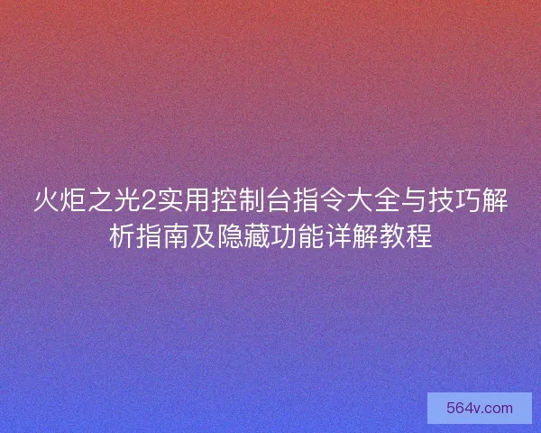 火炬之光2实用控制台指令大全与技巧解析指南及隐藏功能详解教程