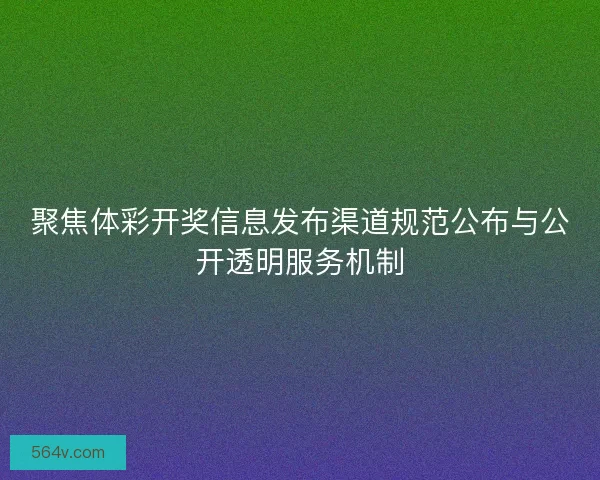 聚焦体彩开奖信息发布渠道规范公布与公开透明服务机制