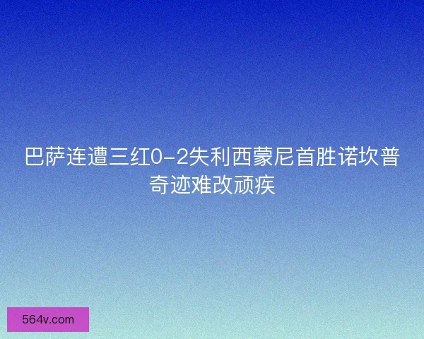 巴萨连遭三红0-2失利西蒙尼首胜诺坎普奇迹难改顽疾