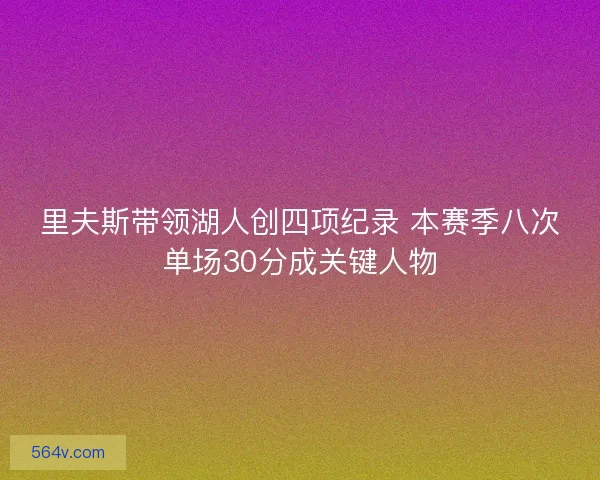 里夫斯带领湖人创四项纪录 本赛季八次单场30分成关键人物 里夫斯带领湖人创四项纪录 本赛季八次单场30分成关键人物