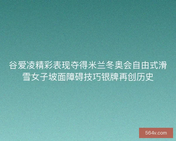谷爱凌精彩表现夺得米兰冬奥会自由式滑雪女子坡面障碍技巧银牌再创历史 谷爱凌精彩表现夺得米兰冬奥会自由式滑雪女子坡面障碍技巧银牌再创历史